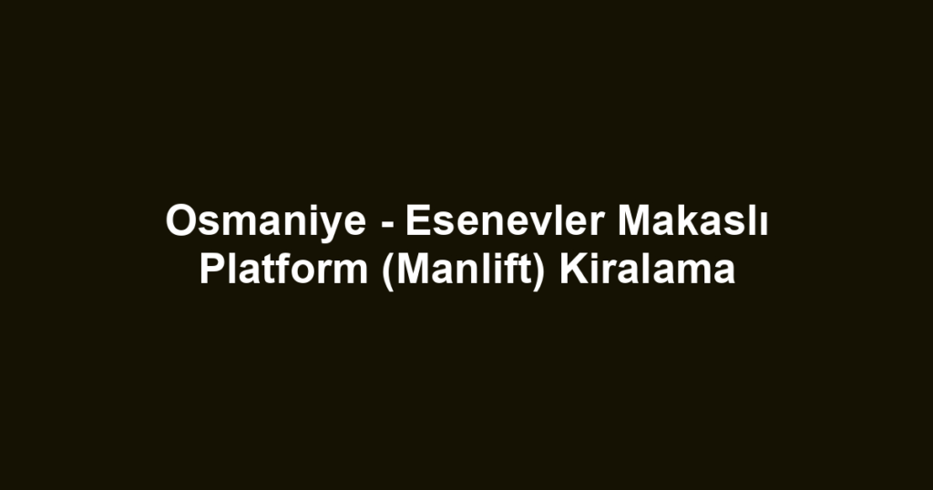 Osmaniye - Esenevler Makaslı Platform (Manlift) Kiralama