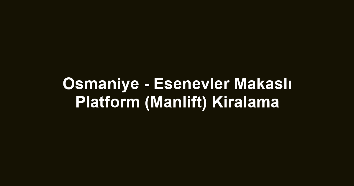 Osmaniye - Esenevler Makaslı Platform (Manlift) Kiralama