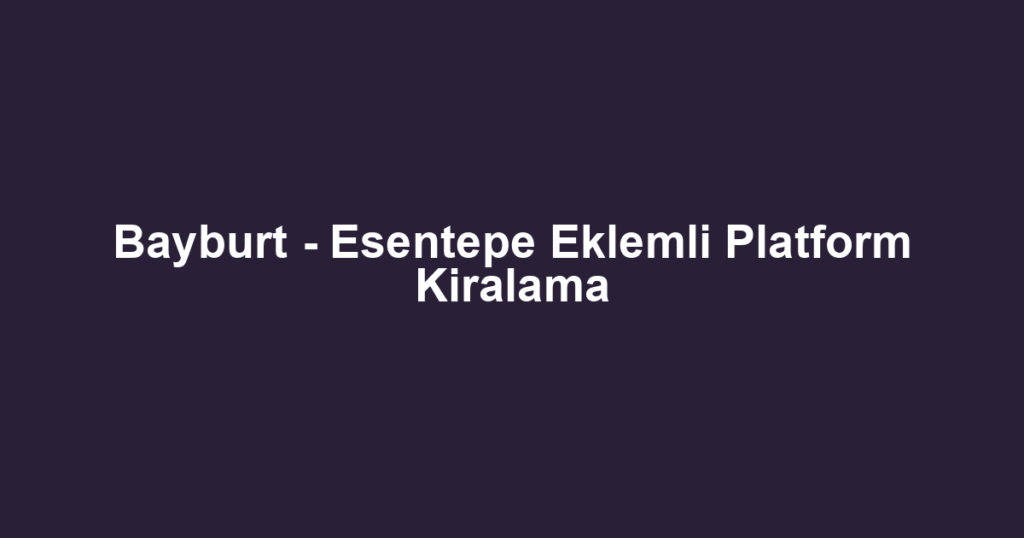 Bayburt - Esentepe Eklemli Platform Kiralama