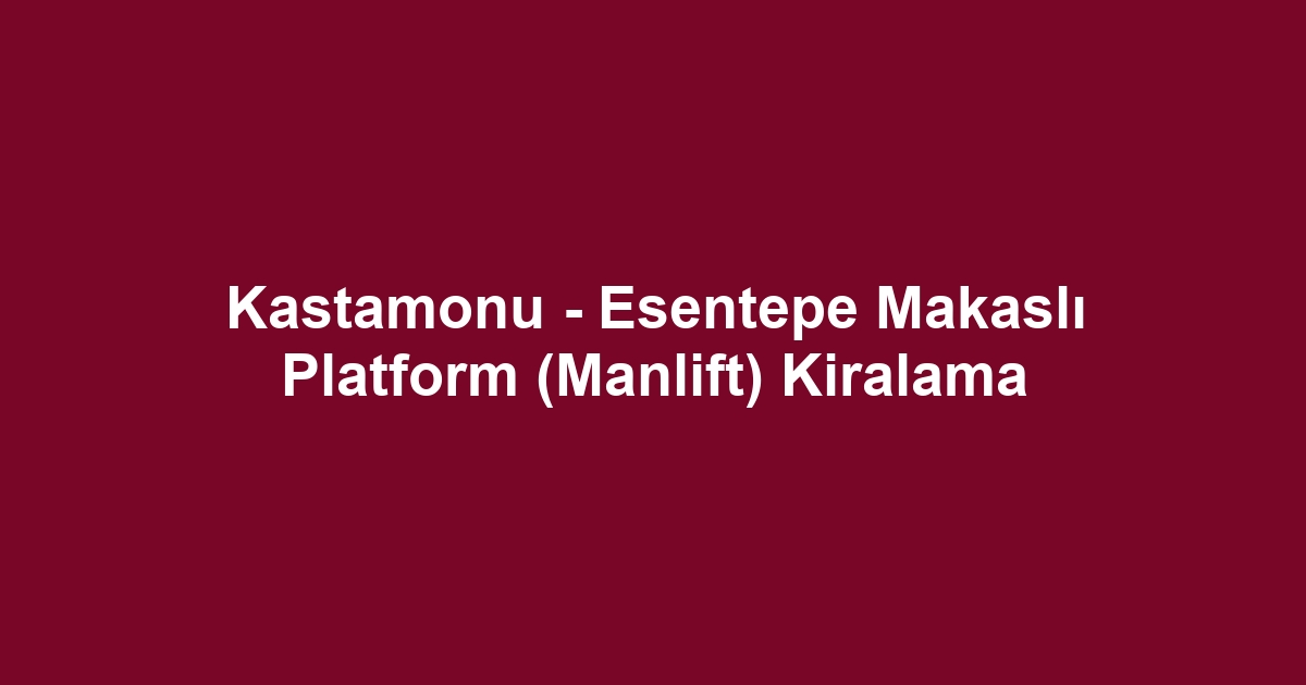 Kastamonu - Esentepe Makaslı Platform (Manlift) Kiralama