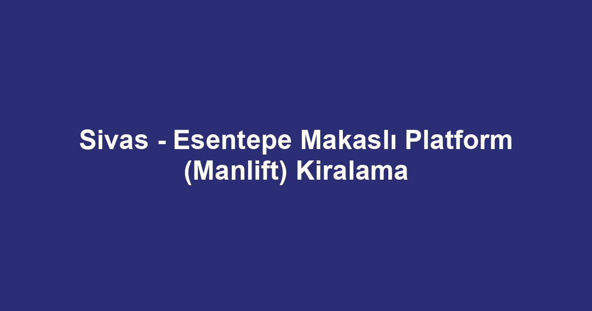 Sivas - Esentepe Makaslı Platform (Manlift) Kiralama