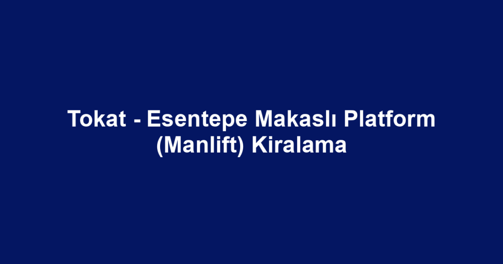 Tokat - Esentepe Makaslı Platform (Manlift) Kiralama