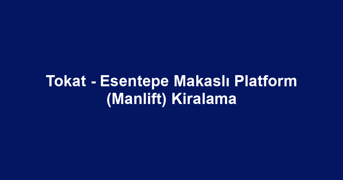 Tokat - Esentepe Makaslı Platform (Manlift) Kiralama