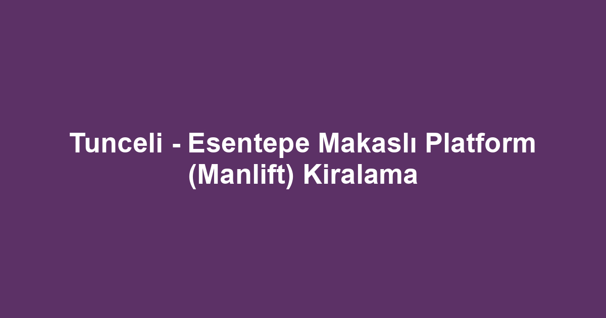 Tunceli - Esentepe Makaslı Platform (Manlift) Kiralama