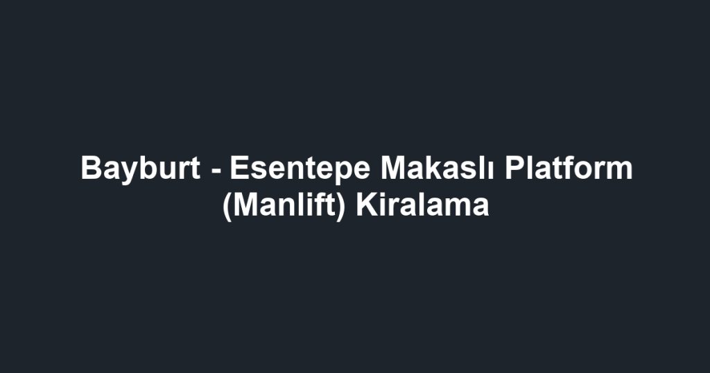 Bayburt - Esentepe Makaslı Platform (Manlift) Kiralama