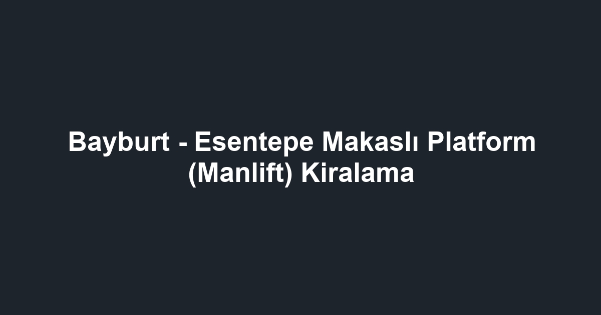 Bayburt - Esentepe Makaslı Platform (Manlift) Kiralama