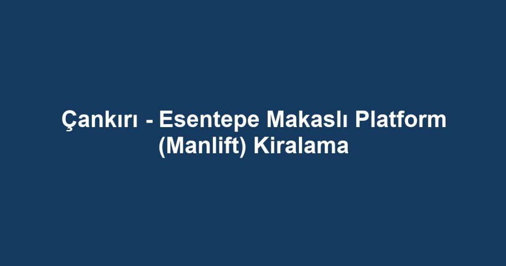 Çankırı - Esentepe Makaslı Platform (Manlift) Kiralama