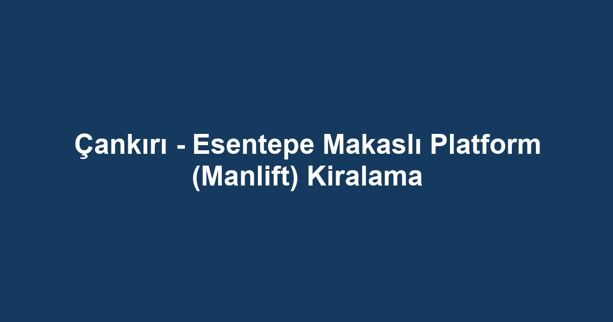 Çankırı - Esentepe Makaslı Platform (Manlift) Kiralama