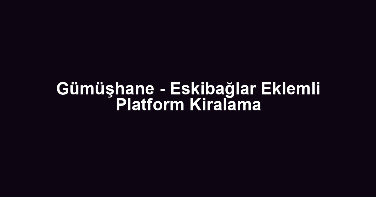 Gümüşhane - Eskibağlar Eklemli Platform Kiralama