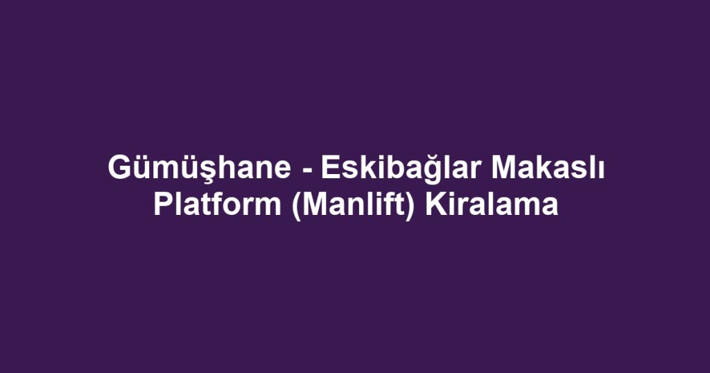 Gümüşhane - Eskibağlar Makaslı Platform (Manlift) Kiralama