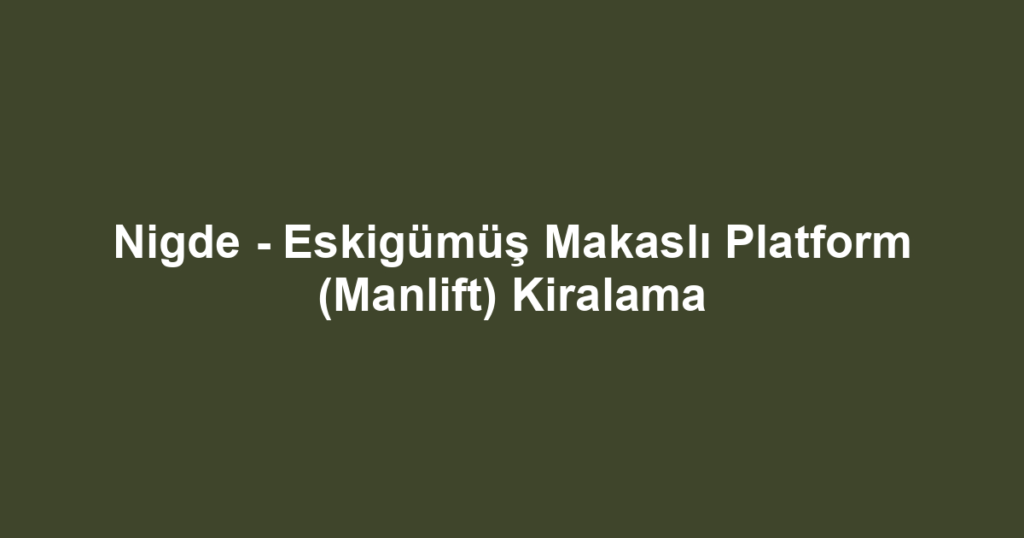Nigde - Eskigümüş Makaslı Platform (Manlift) Kiralama