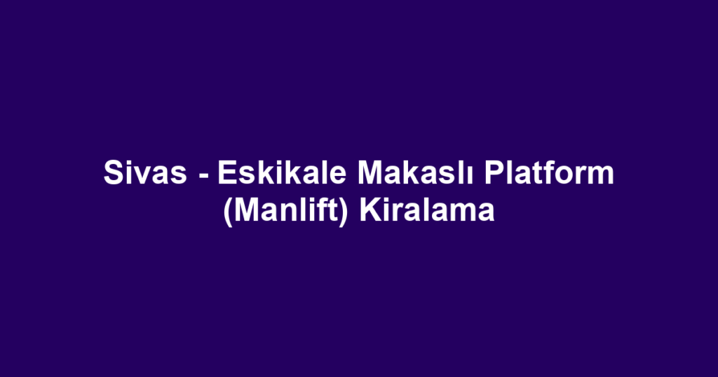 Sivas - Eskikale Makaslı Platform (Manlift) Kiralama