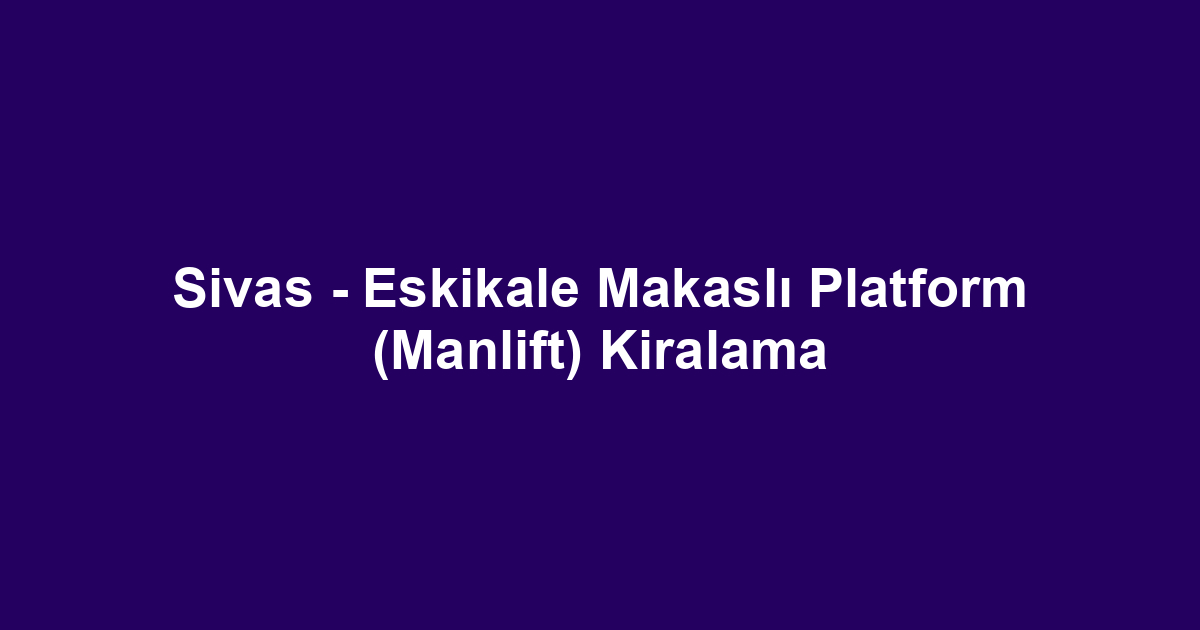 Sivas - Eskikale Makaslı Platform (Manlift) Kiralama