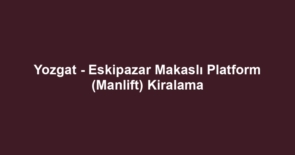 Yozgat - Eskipazar Makaslı Platform (Manlift) Kiralama