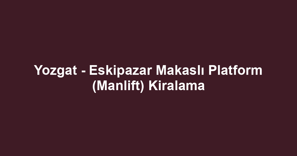 Yozgat - Eskipazar Makaslı Platform (Manlift) Kiralama