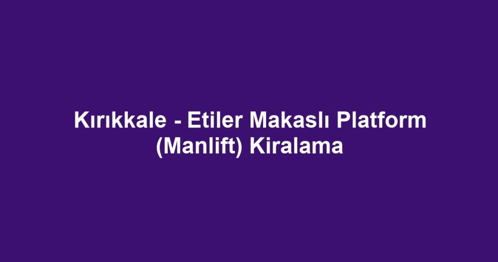 Kırıkkale - Etiler Makaslı Platform (Manlift) Kiralama