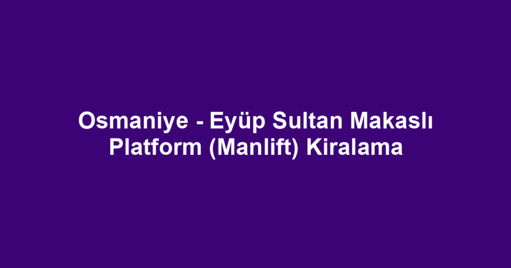 Osmaniye - Eyüp Sultan Makaslı Platform (Manlift) Kiralama