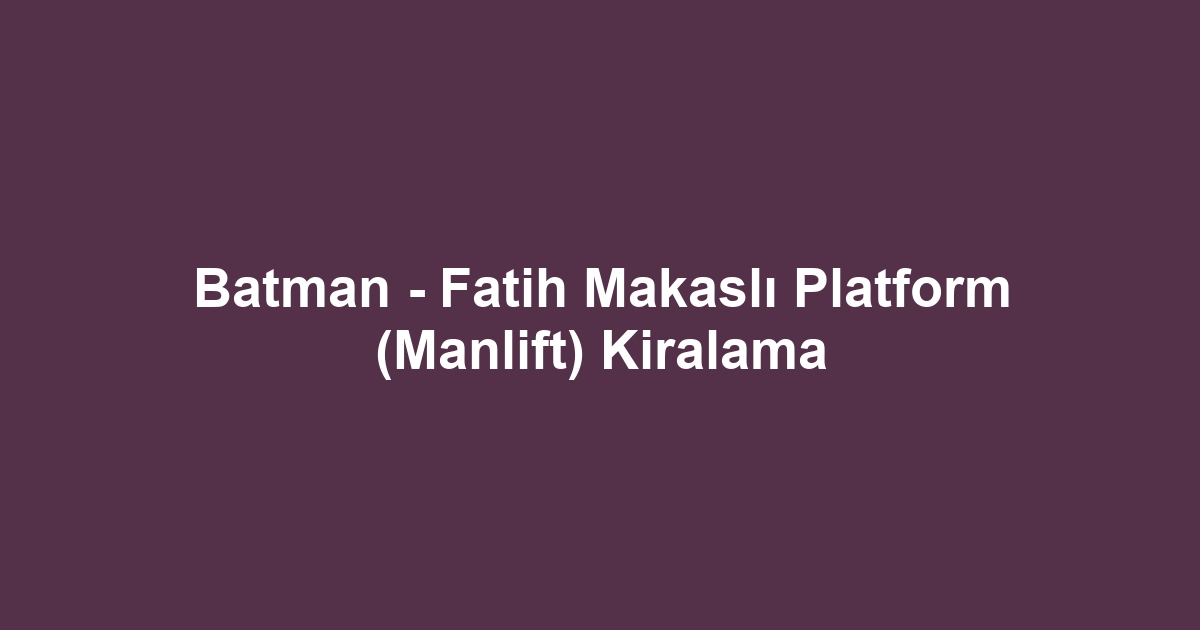 Batman - Fatih Makaslı Platform (Manlift) Kiralama