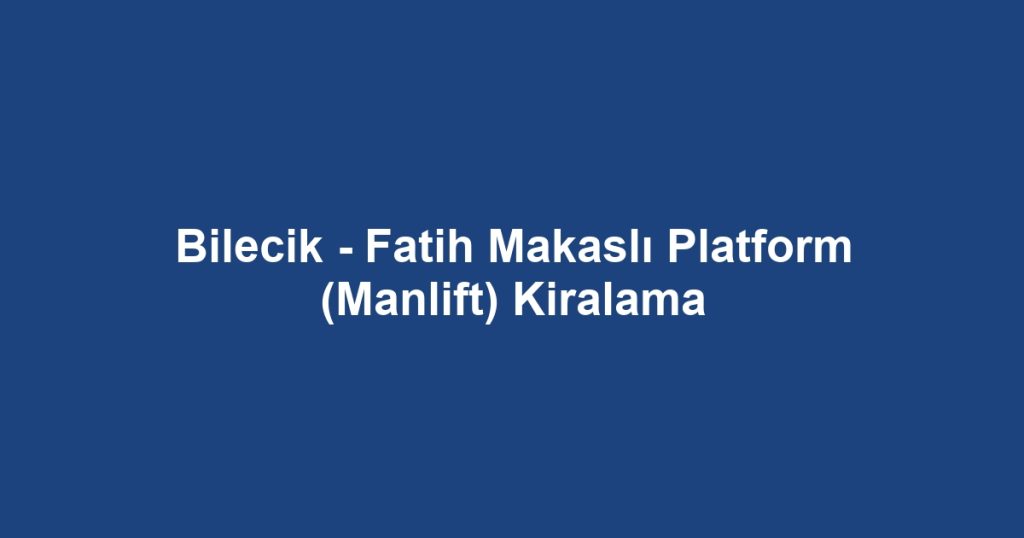 Bilecik - Fatih Makaslı Platform (Manlift) Kiralama