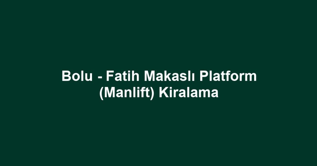 Bolu - Fatih Makaslı Platform (Manlift) Kiralama