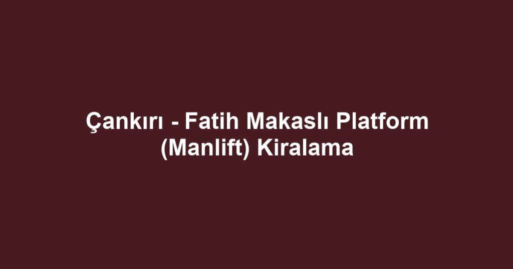 Çankırı - Fatih Makaslı Platform (Manlift) Kiralama
