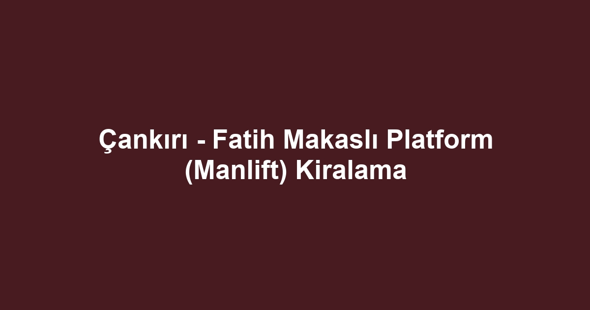 Çankırı - Fatih Makaslı Platform (Manlift) Kiralama