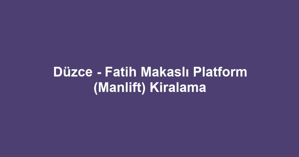 Düzce - Fatih Makaslı Platform (Manlift) Kiralama