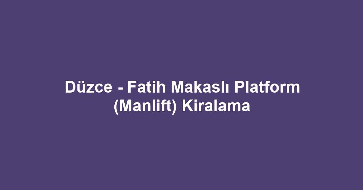 Düzce - Fatih Makaslı Platform (Manlift) Kiralama
