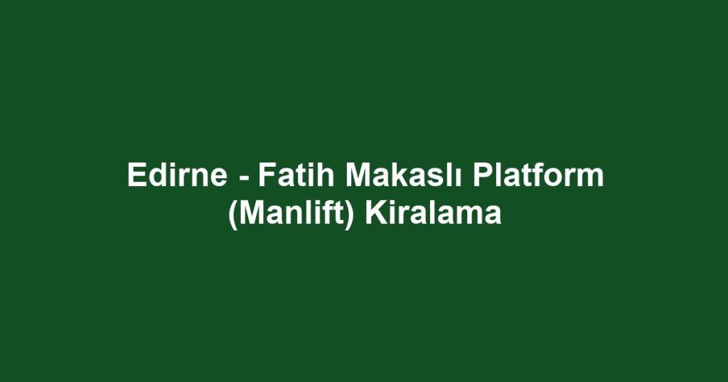 Edirne - Fatih Makaslı Platform (Manlift) Kiralama