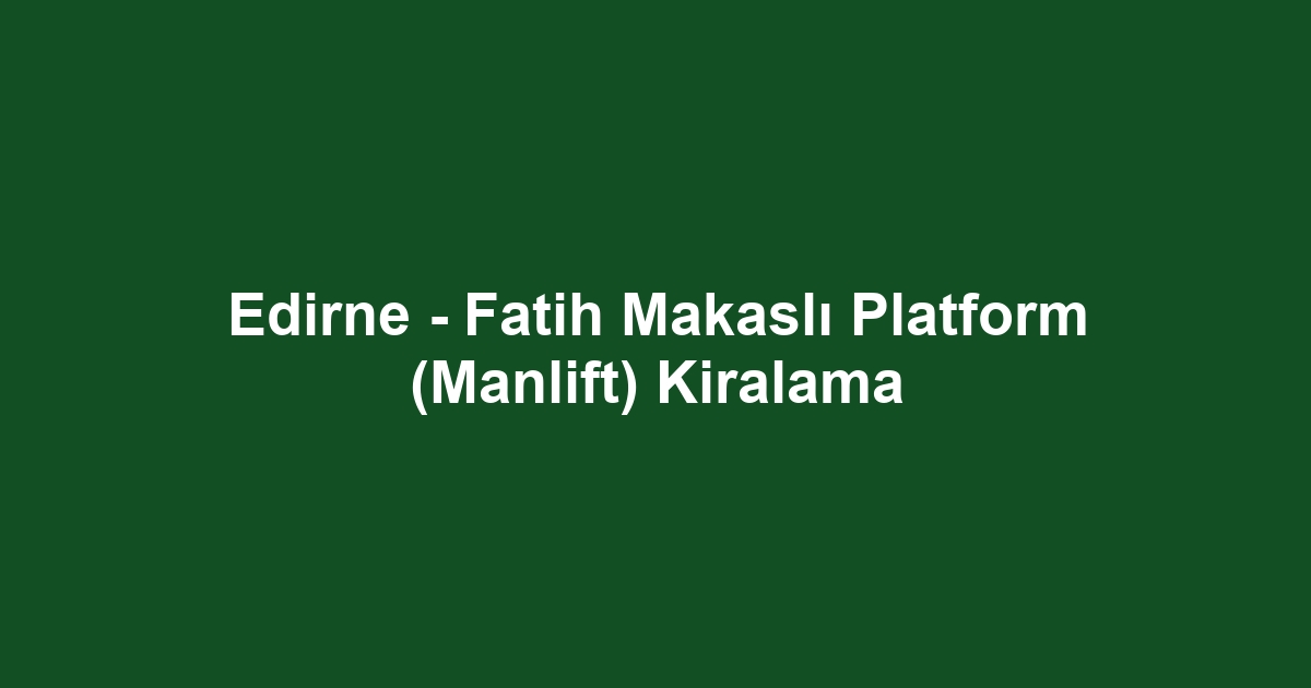 Edirne - Fatih Makaslı Platform (Manlift) Kiralama