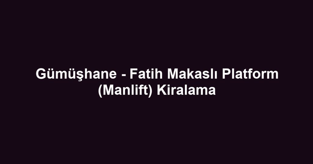 Gümüşhane - Fatih Makaslı Platform (Manlift) Kiralama