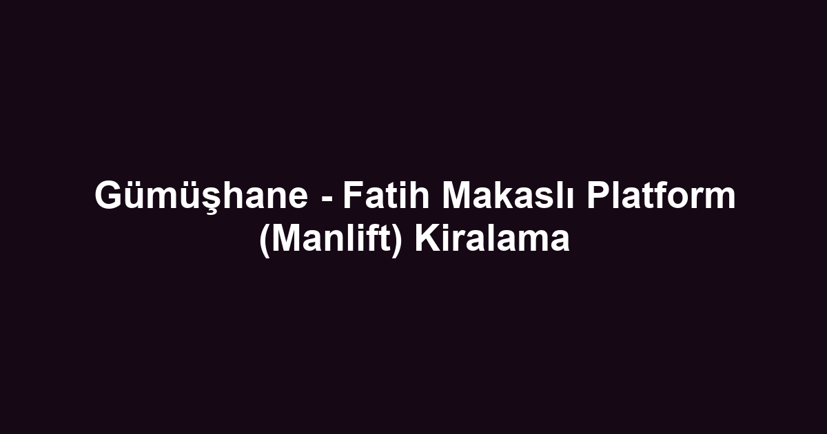 Gümüşhane - Fatih Makaslı Platform (Manlift) Kiralama