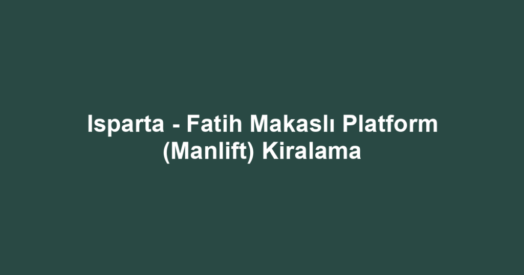 Isparta - Fatih Makaslı Platform (Manlift) Kiralama