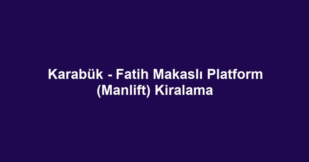 Karabük - Fatih Makaslı Platform (Manlift) Kiralama