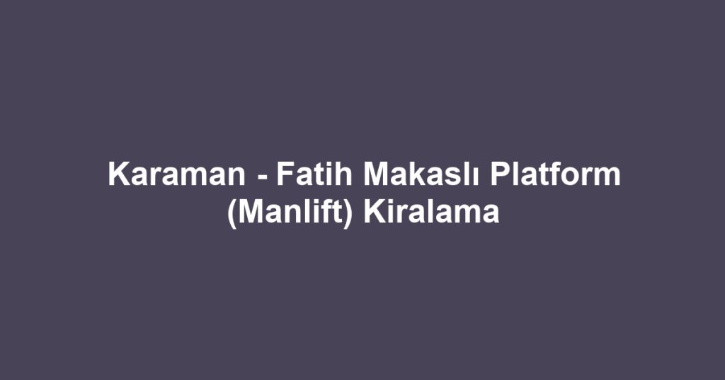 Karaman - Fatih Makaslı Platform (Manlift) Kiralama