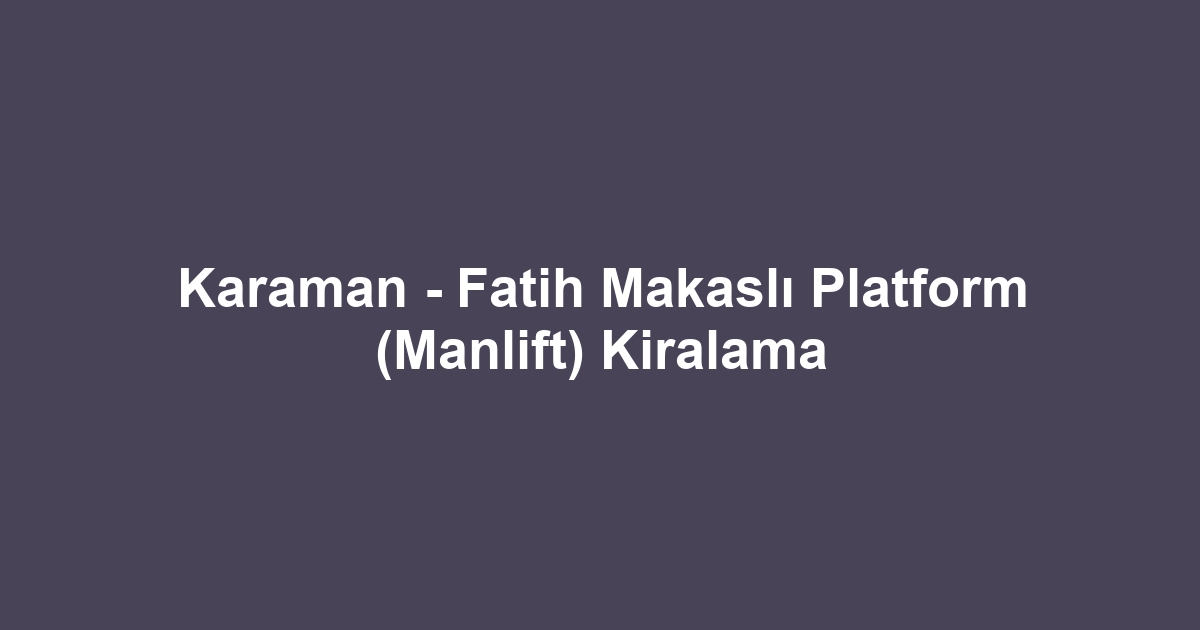 Karaman - Fatih Makaslı Platform (Manlift) Kiralama