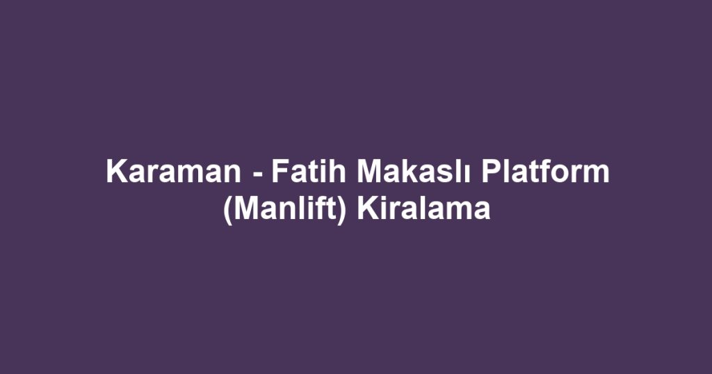 Karaman - Fatih Makaslı Platform (Manlift) Kiralama