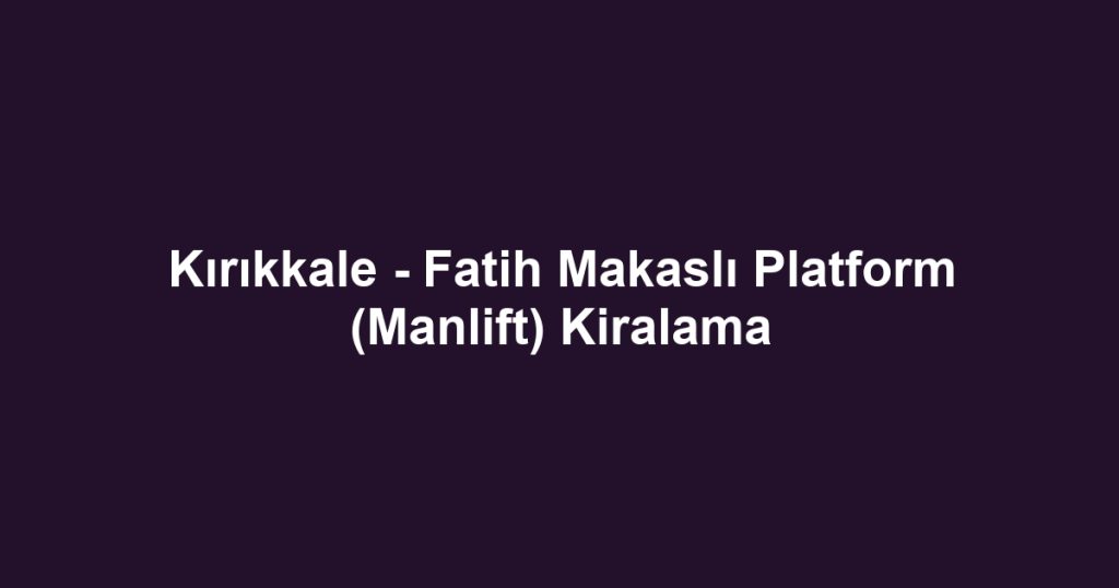Kırıkkale - Fatih Makaslı Platform (Manlift) Kiralama