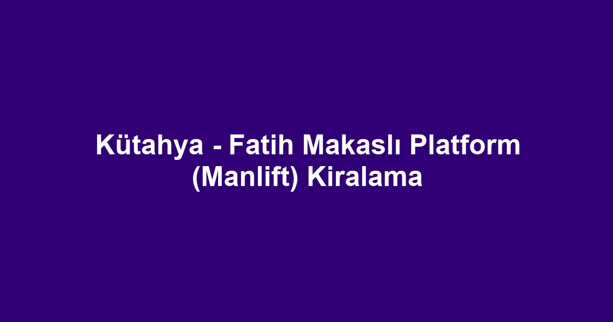 Kütahya - Fatih Makaslı Platform (Manlift) Kiralama