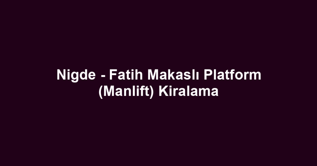 Nigde - Fatih Makaslı Platform (Manlift) Kiralama
