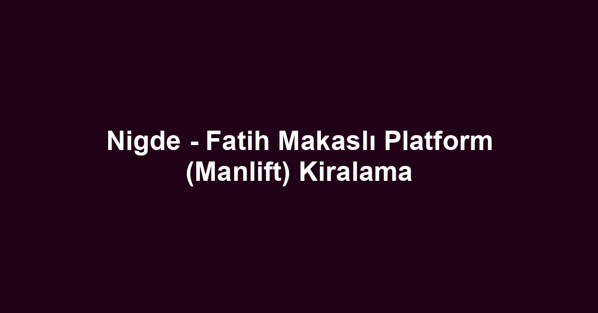 Nigde - Fatih Makaslı Platform (Manlift) Kiralama
