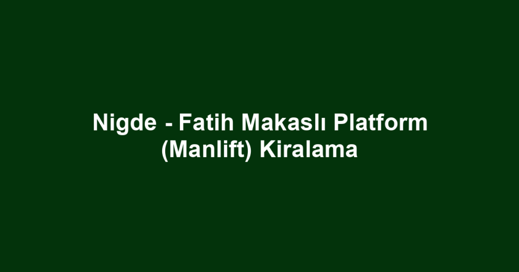 Nigde - Fatih Makaslı Platform (Manlift) Kiralama