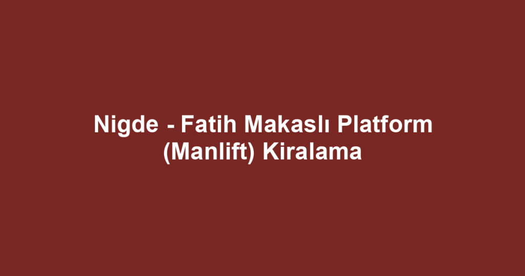 Nigde - Fatih Makaslı Platform (Manlift) Kiralama