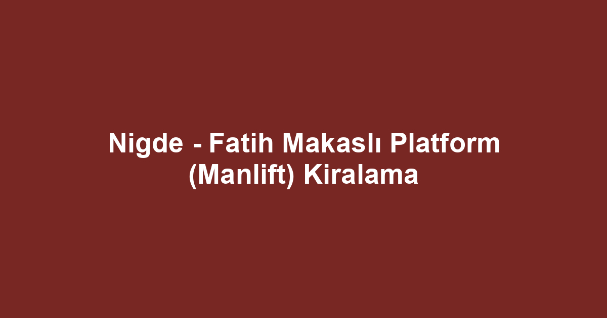 Nigde - Fatih Makaslı Platform (Manlift) Kiralama