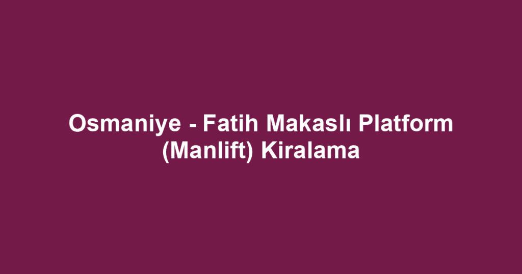 Osmaniye - Fatih Makaslı Platform (Manlift) Kiralama