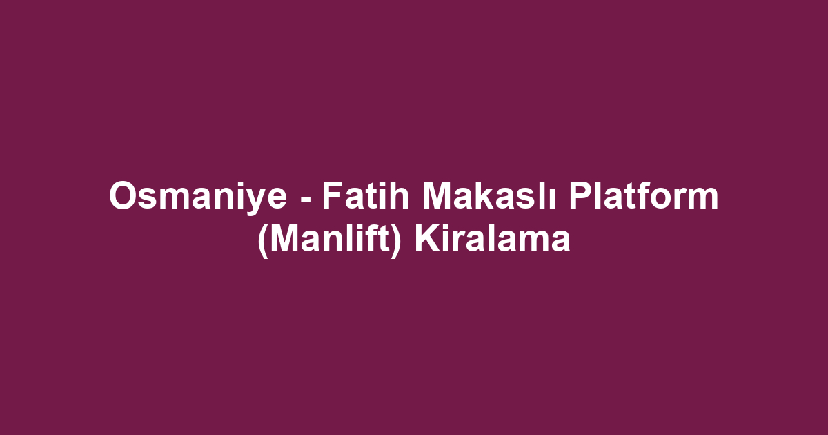 Osmaniye - Fatih Makaslı Platform (Manlift) Kiralama
