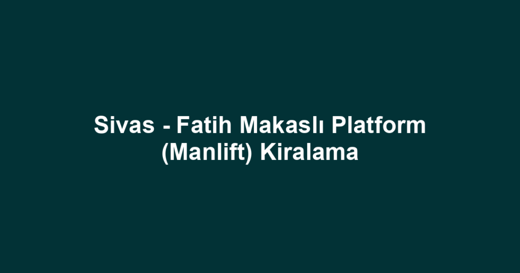 Sivas - Fatih Makaslı Platform (Manlift) Kiralama