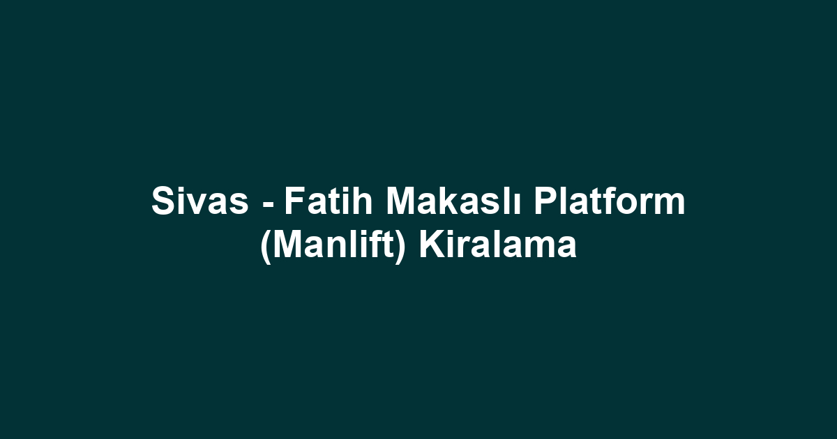 Sivas - Fatih Makaslı Platform (Manlift) Kiralama