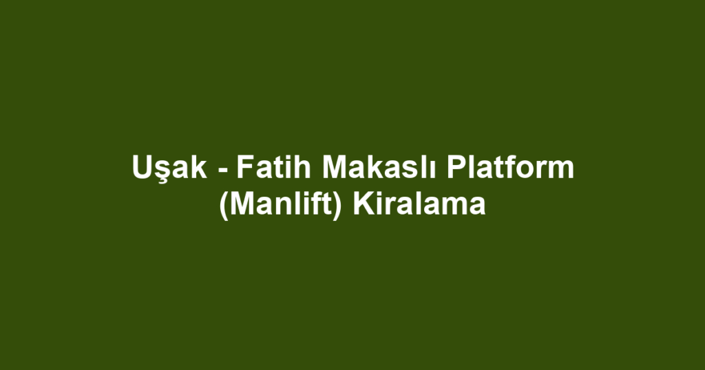 Uşak - Fatih Makaslı Platform (Manlift) Kiralama