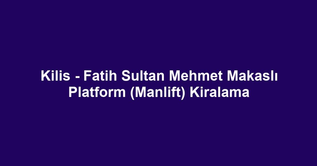 Kilis - Fatih Sultan Mehmet Makaslı Platform (Manlift) Kiralama